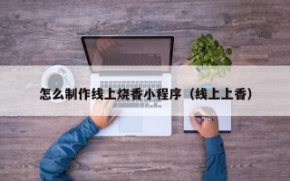 涟源怎么制作线上烧香小程序（线上上香）