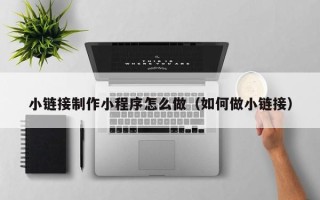涟源小链接制作小程序怎么做（如何做小链接）