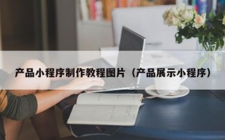 涟源产品小程序制作教程图片（产品展示小程序）