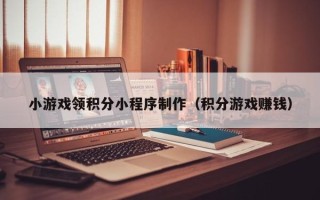 涟源小游戏领积分小程序制作（积分游戏赚钱）