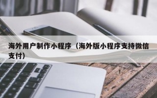 涟源海外用户制作小程序（海外版小程序支持微信支付）