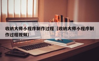 涟源收纳大师小程序制作过程（收纳大师小程序制作过程视频）