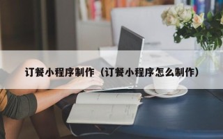 涟源订餐小程序制作（订餐小程序怎么制作）
