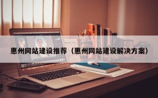 涟源惠州网站建设推荐（惠州网站建设解决方案）