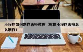 涟源小程序如何制作表格教程（微信小程序表格怎么制作）