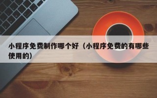涟源小程序免费制作哪个好（小程序免费的有哪些使用的）