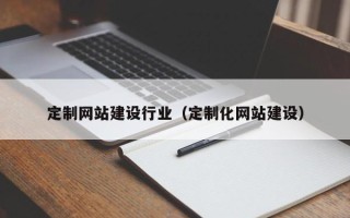 涟源定制网站建设行业（定制化网站建设）