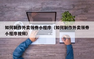 涟源如何制作外卖领券小程序（如何制作外卖领券小程序视频）