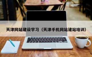 涟源天津网站建设学习（天津手机网站建站培训）