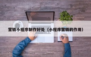涟源营销小程序制作好处（小程序营销的作用）