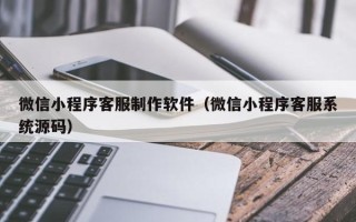 涟源微信小程序客服制作软件（微信小程序客服系统源码）