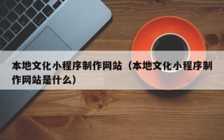 涟源本地文化小程序制作网站（本地文化小程序制作网站是什么）