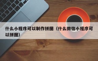 涟源什么小程序可以制作拼图（什么微信小程序可以拼图）
