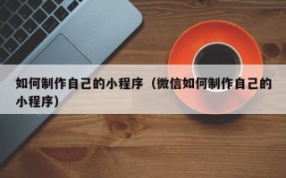 涟源如何制作自己的小程序（微信如何制作自己的小程序）