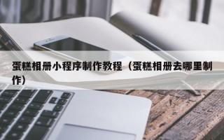 涟源蛋糕相册小程序制作教程（蛋糕相册去哪里制作）